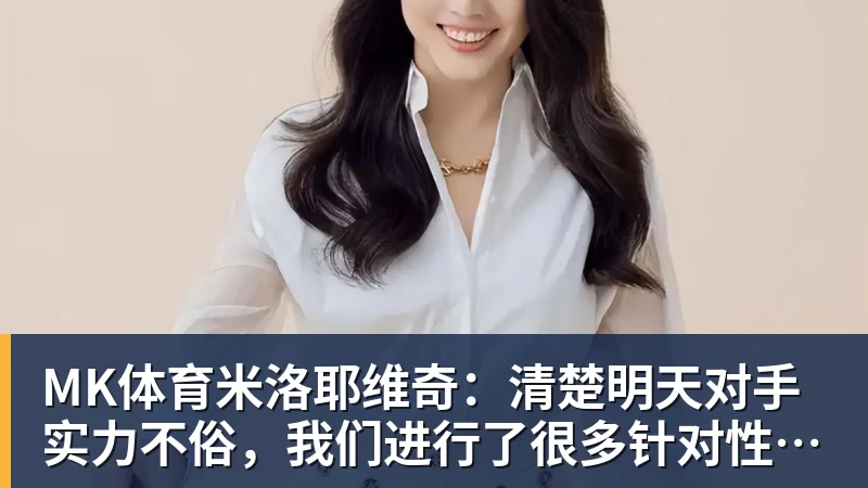 MK体育米洛耶维奇：清楚明天对手实力不俗，我们进行了很多针对性训练