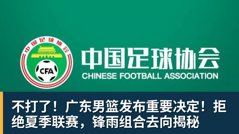 不打了！广东男篮发布重要决定！拒绝夏季联赛，锋雨组合去向揭秘