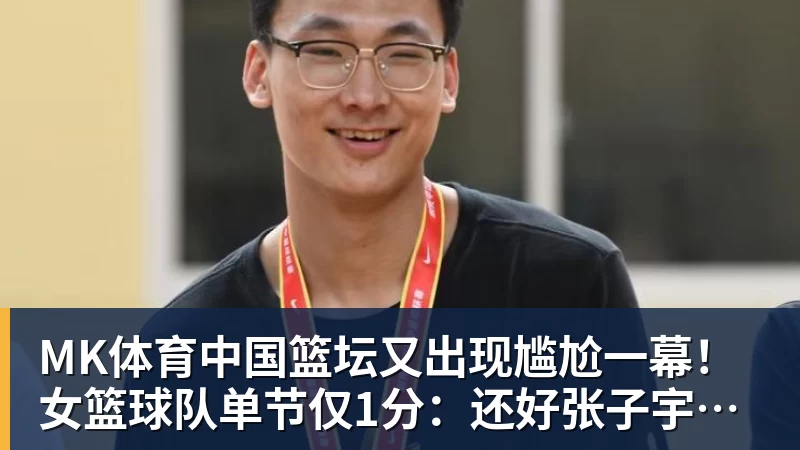 MK体育中国篮坛又出现尴尬一幕!女篮球队单节仅1分:还好张子宇没出战?