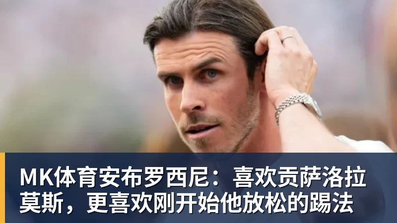 MK体育安布罗西尼：喜欢贡萨洛拉莫斯，更喜欢刚开始他放松的踢法