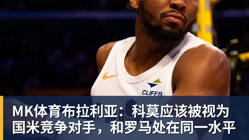 MK体育布拉利亚:科莫应该被视为国米竞争对手,和罗马处在同一水平