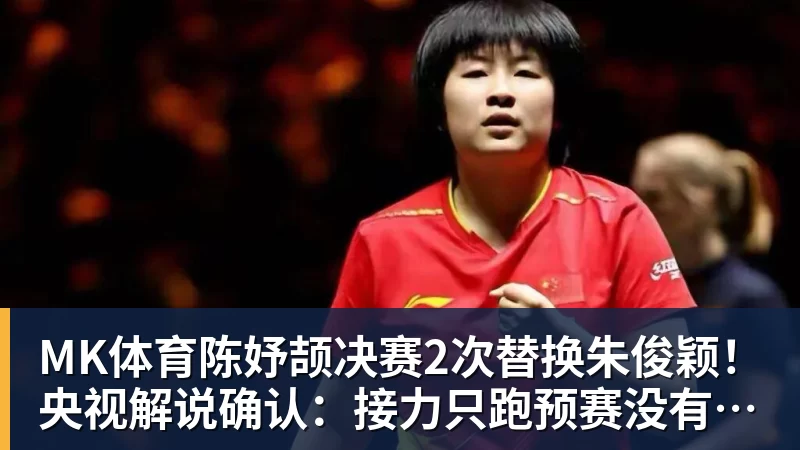 MK体育陈妤颉决赛2次替换朱俊颖！央视解说确认：接力只跑预赛没有奖牌