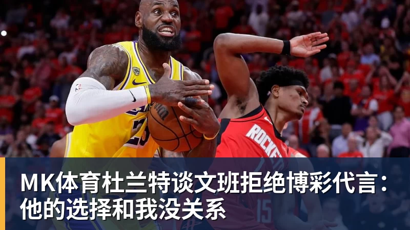 MK体育杜兰特谈文班拒绝博彩代言:他的选择和我没关系