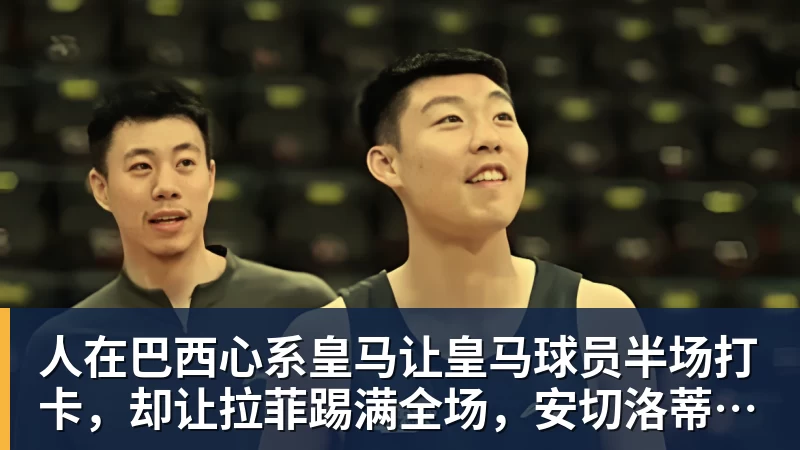 人在巴西心系皇马让皇马球员半场打卡，却让拉菲踢满全场，安切洛蒂私心太明显