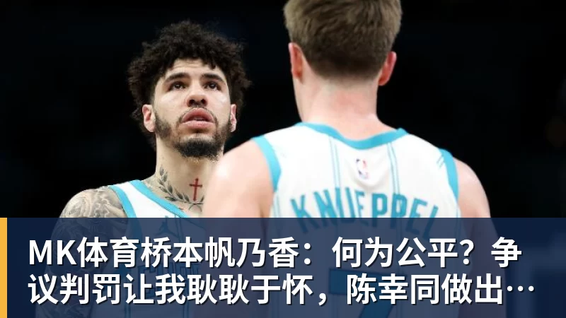 MK体育桥本帆乃香:何为公平?争议判罚让我耿耿于怀,陈幸同做出回应