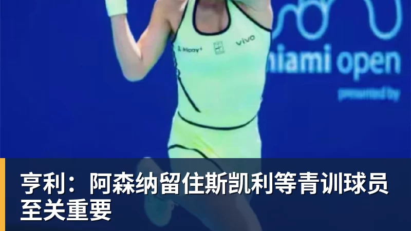 亨利：阿森纳留住斯凯利等青训球员至关重要